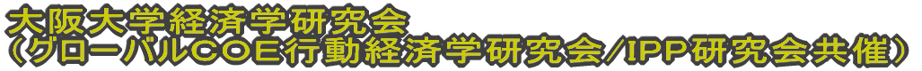 大阪大学経済学研究会(グローバルCOE行動経済学研究会共催)